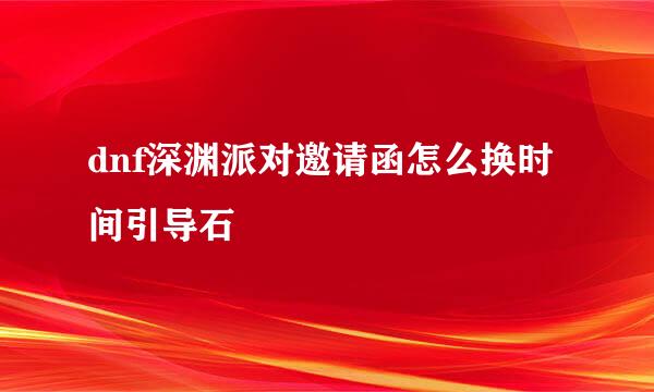 dnf深渊派对邀请函怎么换时间引导石