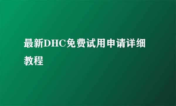 最新DHC免费试用申请详细教程