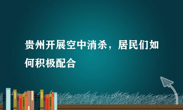 贵州开展空中消杀，居民们如何积极配合