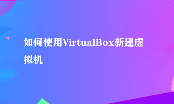 如何使用VirtualBox新建虚拟机