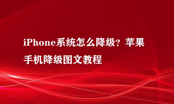 iPhone系统怎么降级？苹果手机降级图文教程