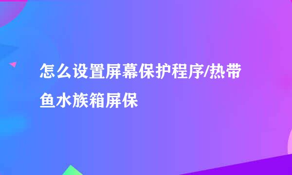 怎么设置屏幕保护程序/热带鱼水族箱屏保