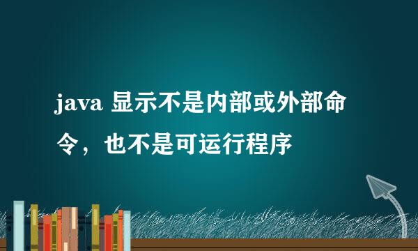 java 显示不是内部或外部命令，也不是可运行程序