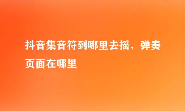 抖音集音符到哪里去摇，弹奏页面在哪里