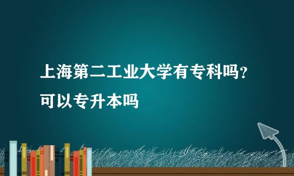 上海第二工业大学有专科吗？可以专升本吗