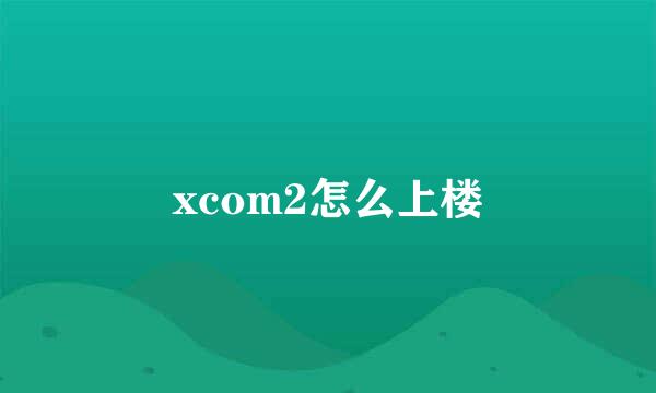 xcom2怎么上楼