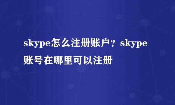 skype怎么注册账户？skype账号在哪里可以注册