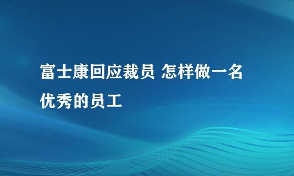 富士康回应裁员 怎样做一名优秀的员工