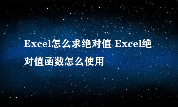 Excel怎么求绝对值 Excel绝对值函数怎么使用