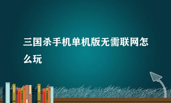 三国杀手机单机版无需联网怎么玩