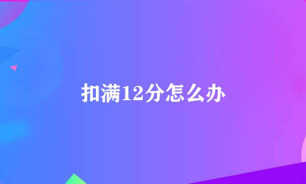 扣满12分怎么办