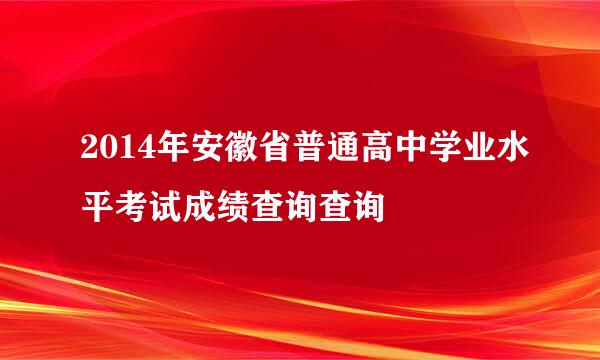 2014年安徽省普通高中学业水平考试成绩查询查询