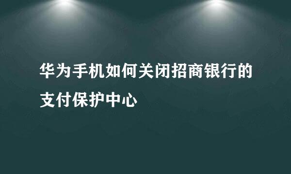 华为手机如何关闭招商银行的支付保护中心