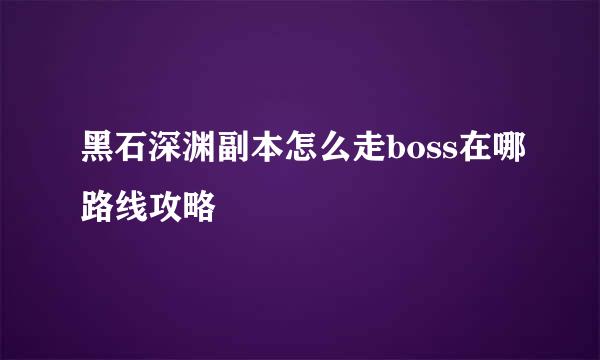 黑石深渊副本怎么走boss在哪路线攻略