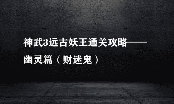 神武3远古妖王通关攻略——幽灵篇（财迷鬼）