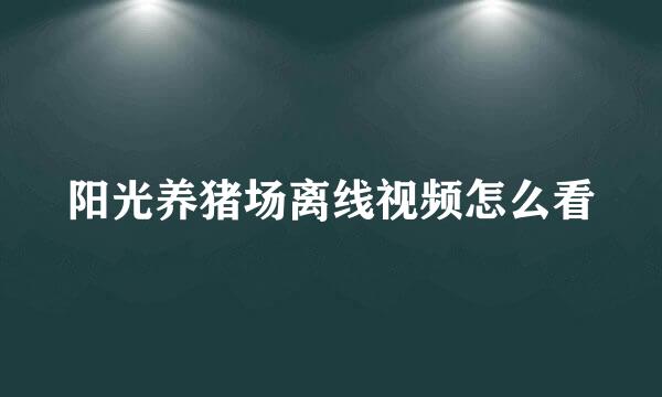 阳光养猪场离线视频怎么看