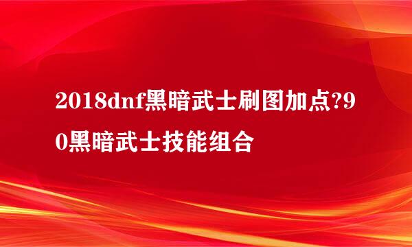 2018dnf黑暗武士刷图加点?90黑暗武士技能组合