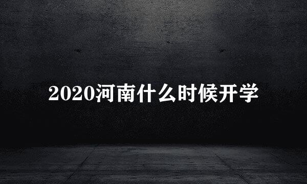 2020河南什么时候开学