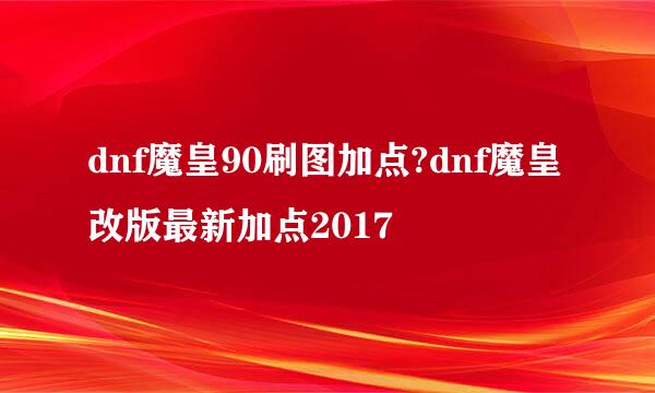 dnf魔皇90刷图加点?dnf魔皇改版最新加点2017