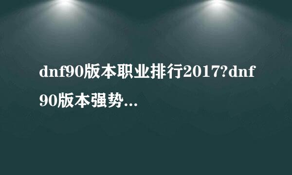 dnf90版本职业排行2017?dnf90版本强势职业盘点