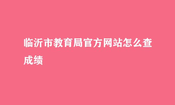 临沂市教育局官方网站怎么查成绩