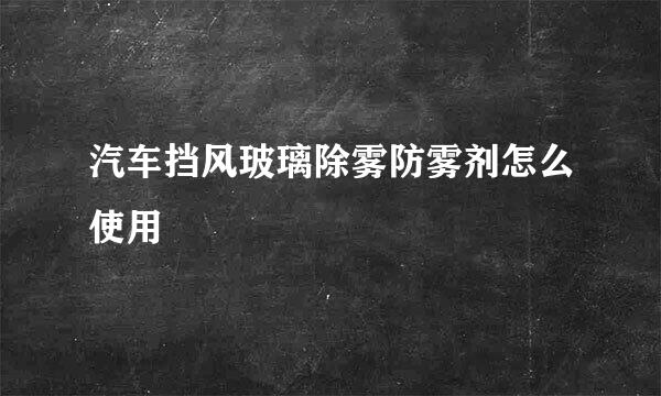 汽车挡风玻璃除雾防雾剂怎么使用