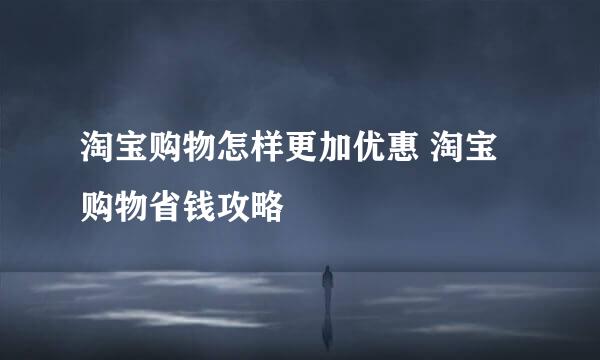 淘宝购物怎样更加优惠 淘宝购物省钱攻略