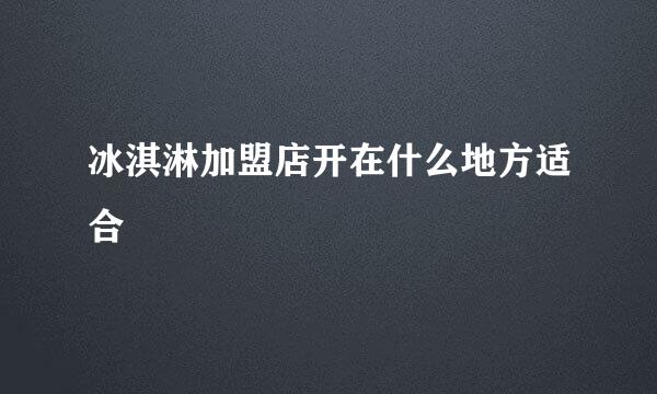 冰淇淋加盟店开在什么地方适合