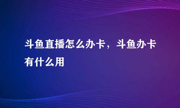 斗鱼直播怎么办卡，斗鱼办卡有什么用