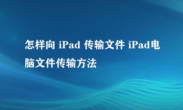 怎样向 iPad 传输文件 iPad电脑文件传输方法