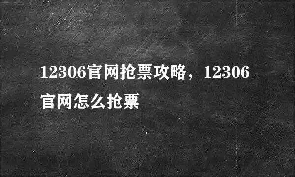 12306官网抢票攻略，12306官网怎么抢票