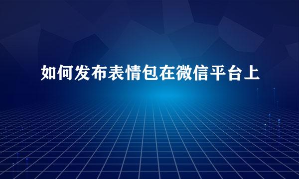 如何发布表情包在微信平台上