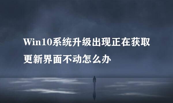 Win10系统升级出现正在获取更新界面不动怎么办