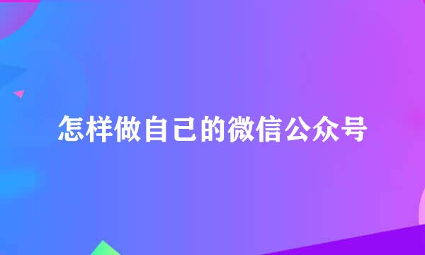 怎样做自己的微信公众号