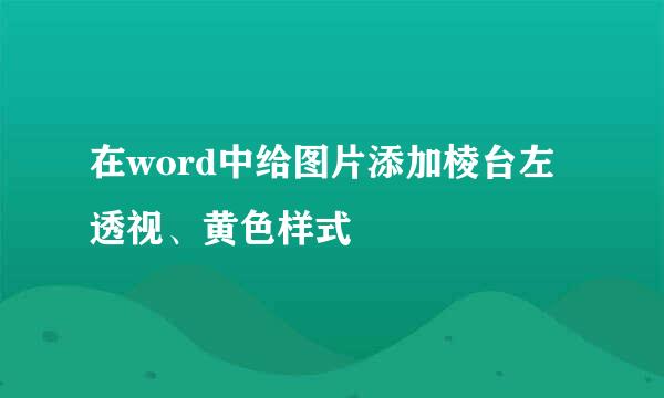 在word中给图片添加棱台左透视、黄色样式