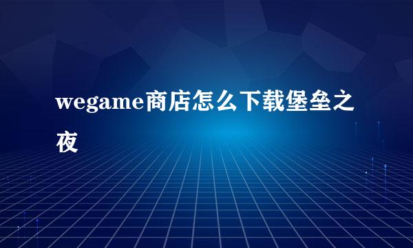 wegame商店怎么下载堡垒之夜