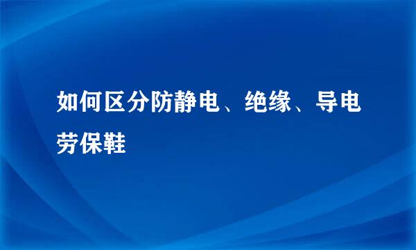 如何区分防静电、绝缘、导电劳保鞋