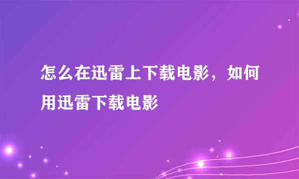 怎么在迅雷上下载电影，如何用迅雷下载电影