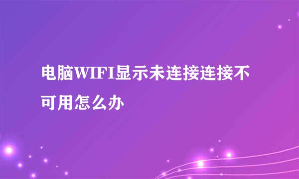 电脑WIFI显示未连接连接不可用怎么办 