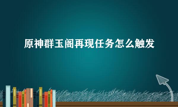 原神群玉阁再现任务怎么触发