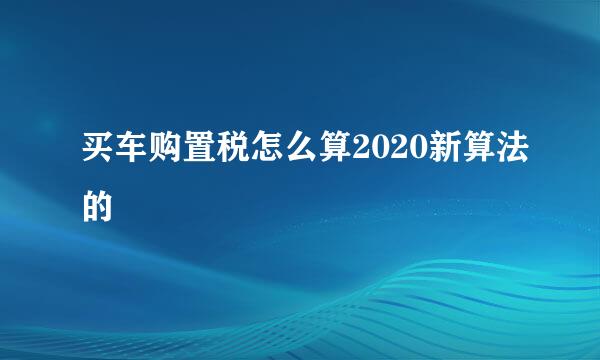 买车购置税怎么算2020新算法的