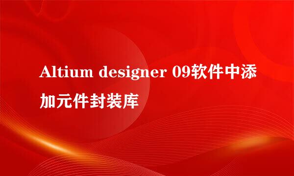 Altium designer 09软件中添加元件封装库