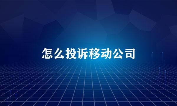 怎么投诉移动公司