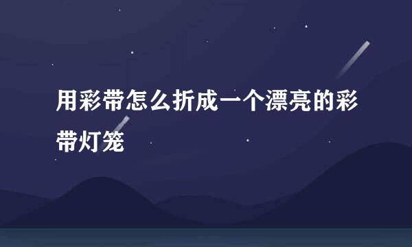 用彩带怎么折成一个漂亮的彩带灯笼