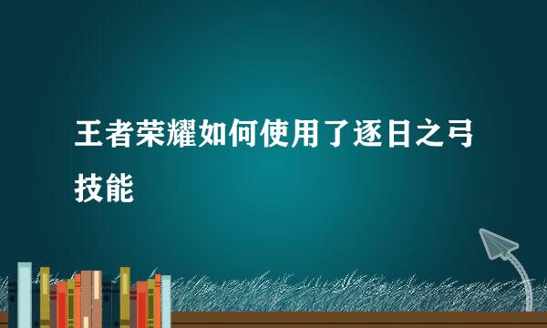 王者荣耀如何使用了逐日之弓技能