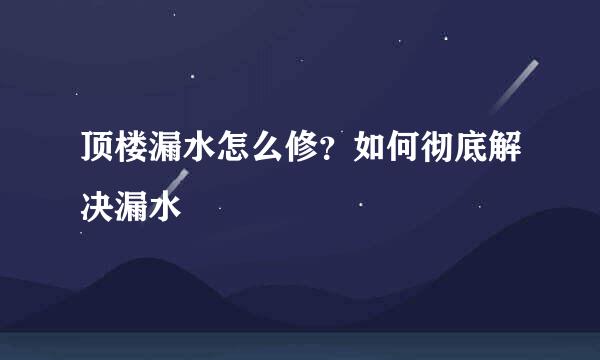 顶楼漏水怎么修？如何彻底解决漏水