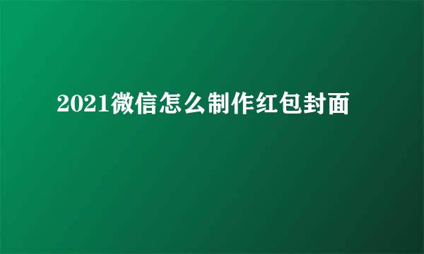 2021微信怎么制作红包封面