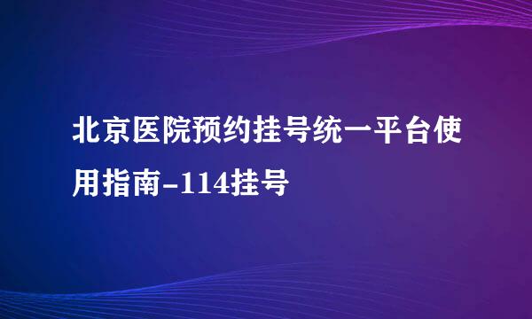 北京医院预约挂号统一平台使用指南-114挂号