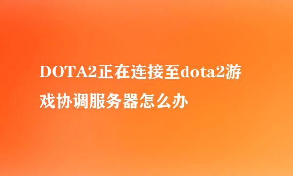 DOTA2正在连接至dota2游戏协调服务器怎么办