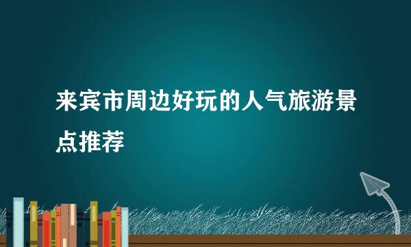 来宾市周边好玩的人气旅游景点推荐